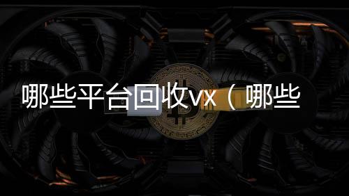 哪些平台回收vx(哪些平台回收手机价格高一点)